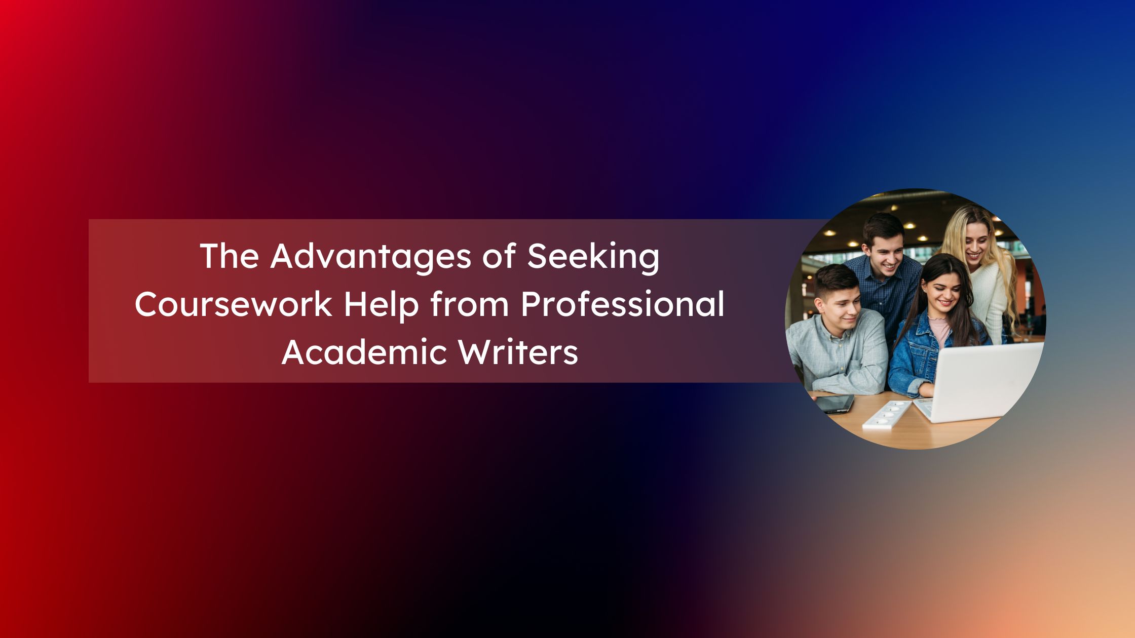 The Advantages of Seeking Coursework Help from Professional Academic Writers